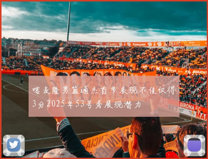 喀麦隆男篮通杰首节表现不佳仅得3分2025年53号秀展现潜力