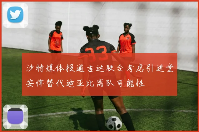 沙特媒体报道吉达联合考虑引进堂安律替代迪亚比离队可能性