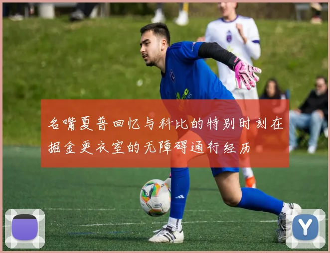 名嘴夏普回忆与科比的特别时刻在掘金更衣室的无障碍通行经历