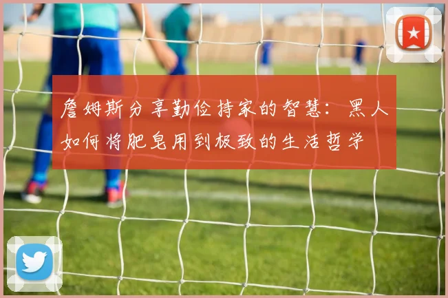 詹姆斯分享勤俭持家的智慧：黑人如何将肥皂用到极致的生活哲学